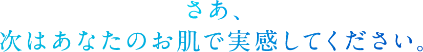 さあ、次はあなたのお肌で実感してください。